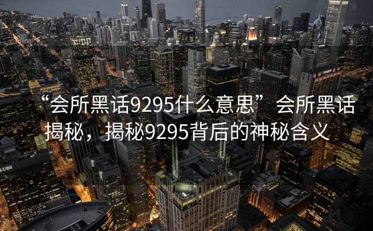 “會所黑話9295什么意思”會所黑話揭秘，揭秘9295背后的神秘含義