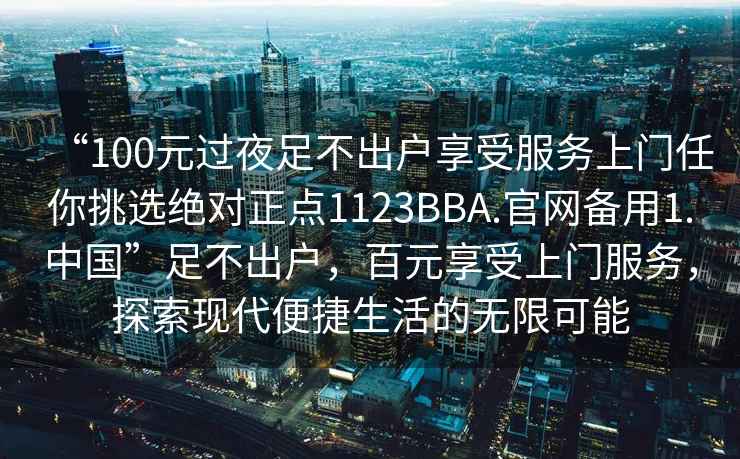 “100元過夜足不出戶享受服務(wù)上門任你挑選絕對(duì)正點(diǎn)1123BBA.官網(wǎng)備用1.中國”足不出戶，百元享受上門服務(wù)，探索現(xiàn)代便捷生活的無限可能