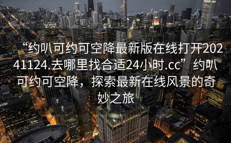 “約叭可約可空降最新版在線打開(kāi)20241124.去哪里找合適24小時(shí).cc”約叭可約可空降，探索最新在線風(fēng)景的奇妙之旅