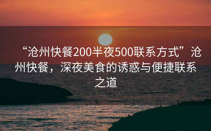 “滄州快餐200半夜500聯(lián)系方式”滄州快餐，深夜美食的誘惑與便捷聯(lián)系之道