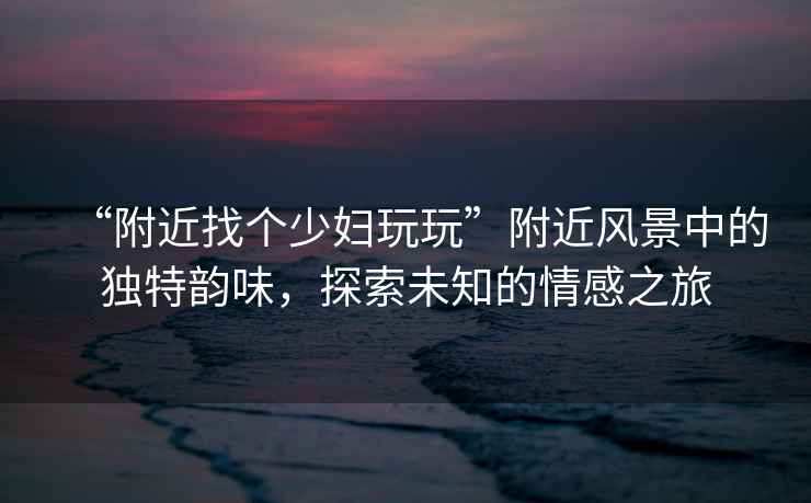 “附近找個少婦玩玩”附近風(fēng)景中的獨(dú)特韻味，探索未知的情感之旅