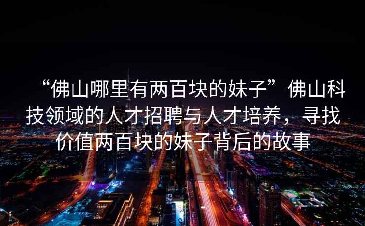 “佛山哪里有兩百塊的妹子”佛山科技領(lǐng)域的人才招聘與人才培養(yǎng)，尋找價(jià)值兩百塊的妹子背后的故事