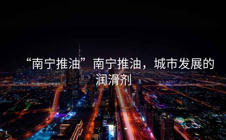 “南寧推油”南寧推油，城市發(fā)展的潤滑劑