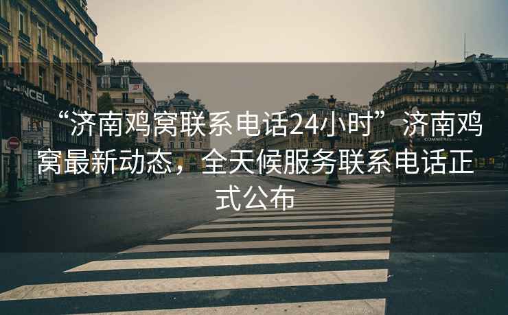 “濟南雞窩聯(lián)系電話24小時”濟南雞窩最新動態(tài)，全天候服務聯(lián)系電話正式公布
