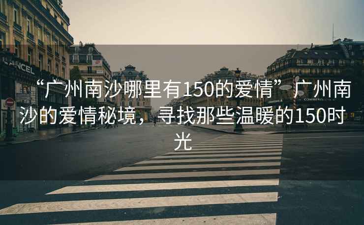 “廣州南沙哪里有150的愛情”廣州南沙的愛情秘境，尋找那些溫暖的150時光