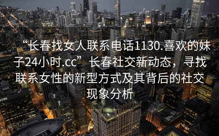 “長春找女人聯(lián)系電話1130.喜歡的妹子24小時(shí).cc”長春社交新動態(tài)，尋找聯(lián)系女性的新型方式及其背后的社交現(xiàn)象分析