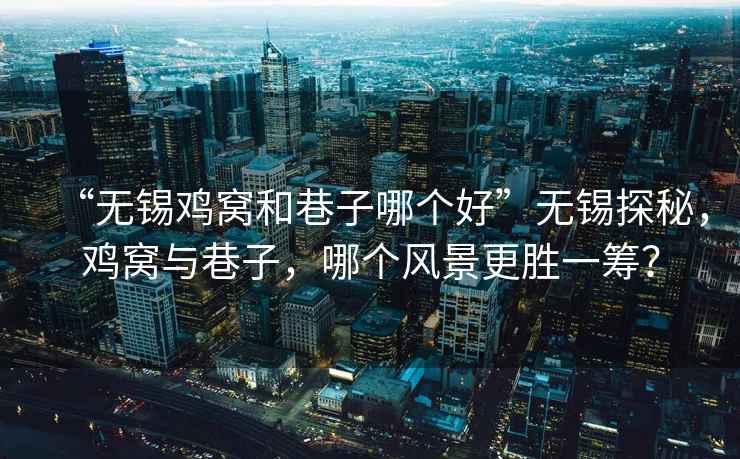 “無(wú)錫雞窩和巷子哪個(gè)好”無(wú)錫探秘，雞窩與巷子，哪個(gè)風(fēng)景更勝一籌？