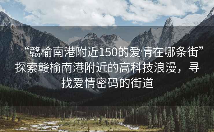 “贛榆南港附近150的愛情在哪條街”探索贛榆南港附近的高科技浪漫，尋找愛情密碼的街道