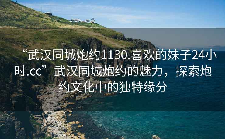 “武漢同城炮約1130.喜歡的妹子24小時(shí).cc”武漢同城炮約的魅力，探索炮約文化中的獨(dú)特緣分
