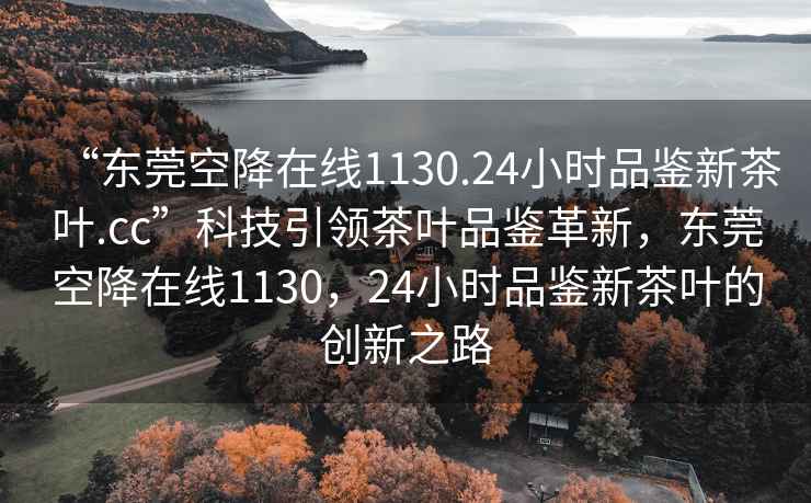 “東莞空降在線1130.24小時品鑒新茶葉.cc”科技引領茶葉品鑒革新，東莞空降在線1130，24小時品鑒新茶葉的創(chuàng)新之路