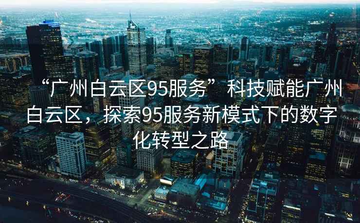 “廣州白云區(qū)95服務(wù)”科技賦能廣州白云區(qū)，探索95服務(wù)新模式下的數(shù)字化轉(zhuǎn)型之路