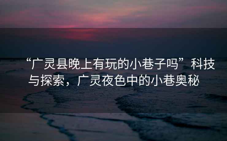 “廣靈縣晚上有玩的小巷子嗎”科技與探索，廣靈夜色中的小巷奧秘