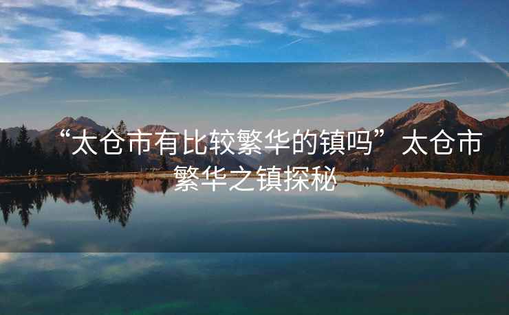 “太倉市有比較繁華的鎮(zhèn)嗎”太倉市繁華之鎮(zhèn)探秘