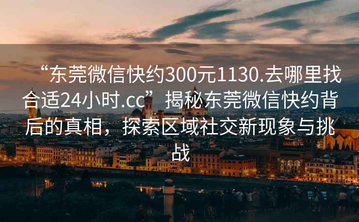 “東莞微信快約300元1130.去哪里找合適24小時.cc”揭秘東莞微信快約背后的真相，探索區(qū)域社交新現(xiàn)象與挑戰(zhàn)