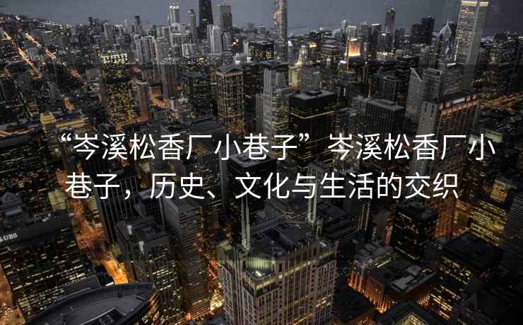 “岑溪松香廠小巷子”岑溪松香廠小巷子，歷史、文化與生活的交織