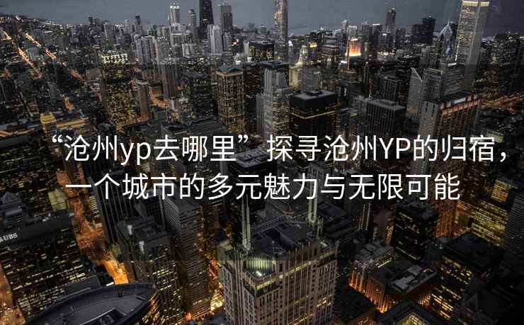 “滄州yp去哪里”探尋滄州YP的歸宿，一個城市的多元魅力與無限可能