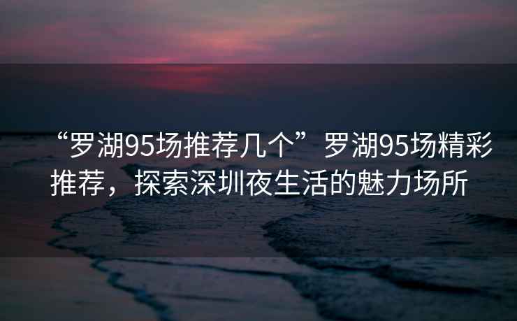 “羅湖95場推薦幾個”羅湖95場精彩推薦，探索深圳夜生活的魅力場所