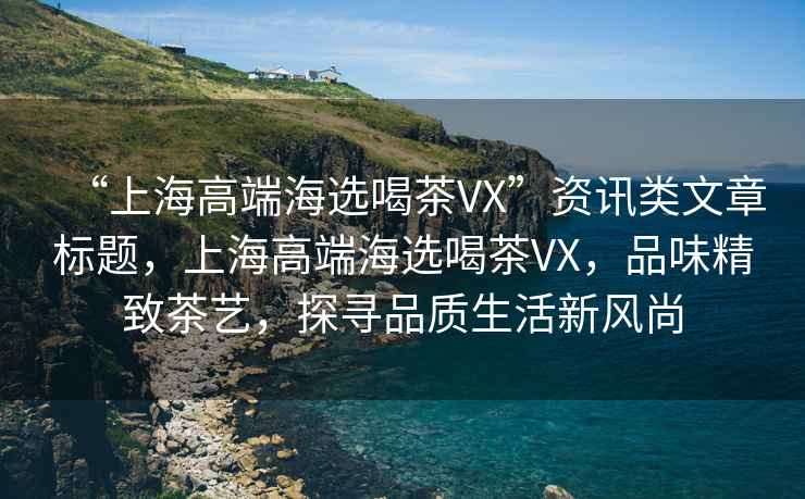 “上海高端海選喝茶VX”資訊類文章標(biāo)題，上海高端海選喝茶VX，品味精致茶藝，探尋品質(zhì)生活新風(fēng)尚