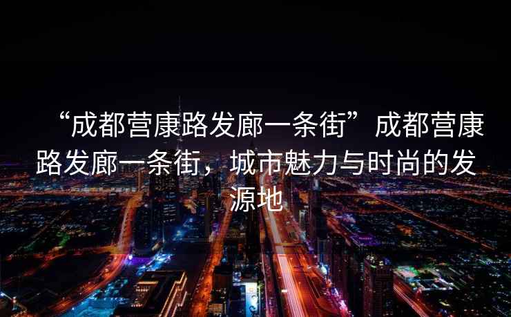 “成都營康路發(fā)廊一條街”成都營康路發(fā)廊一條街，城市魅力與時尚的發(fā)源地