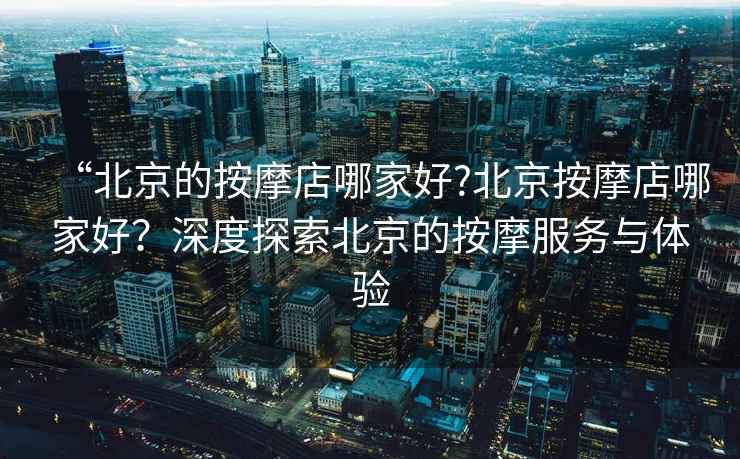 “北京的按摩店哪家好?北京按摩店哪家好？深度探索北京的按摩服務(wù)與體驗(yàn)