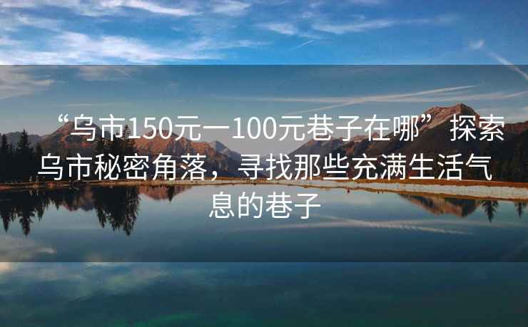 “烏市150元一100元巷子在哪”探索烏市秘密角落，尋找那些充滿生活氣息的巷子