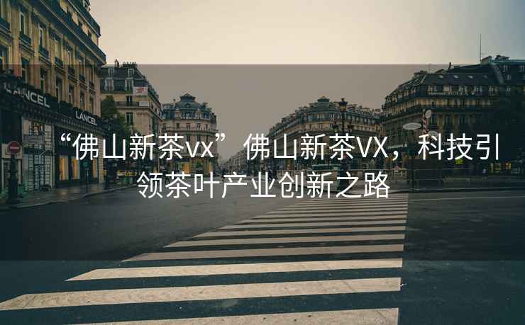“佛山新茶vx”佛山新茶VX，科技引領(lǐng)茶葉產(chǎn)業(yè)創(chuàng)新之路
