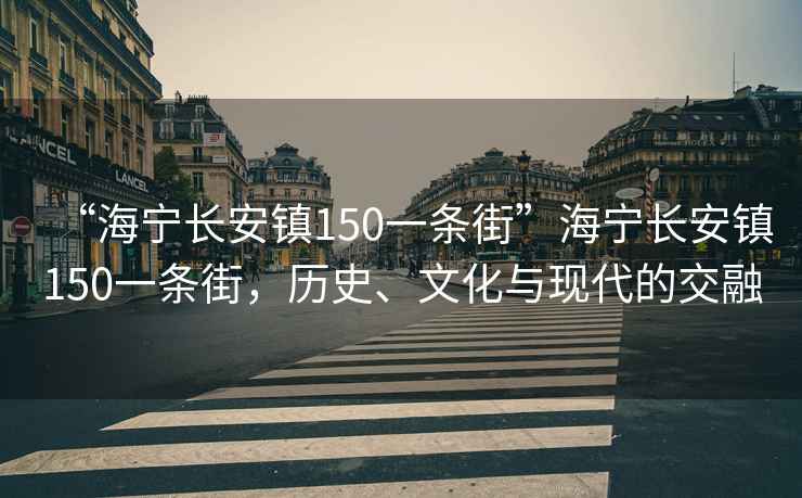 “海寧長安鎮(zhèn)150一條街”海寧長安鎮(zhèn)150一條街，歷史、文化與現(xiàn)代的交融