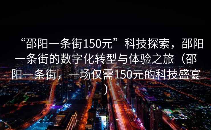 “邵陽(yáng)一條街150元”科技探索，邵陽(yáng)一條街的數(shù)字化轉(zhuǎn)型與體驗(yàn)之旅（邵陽(yáng)一條街，一場(chǎng)僅需150元的科技盛宴）