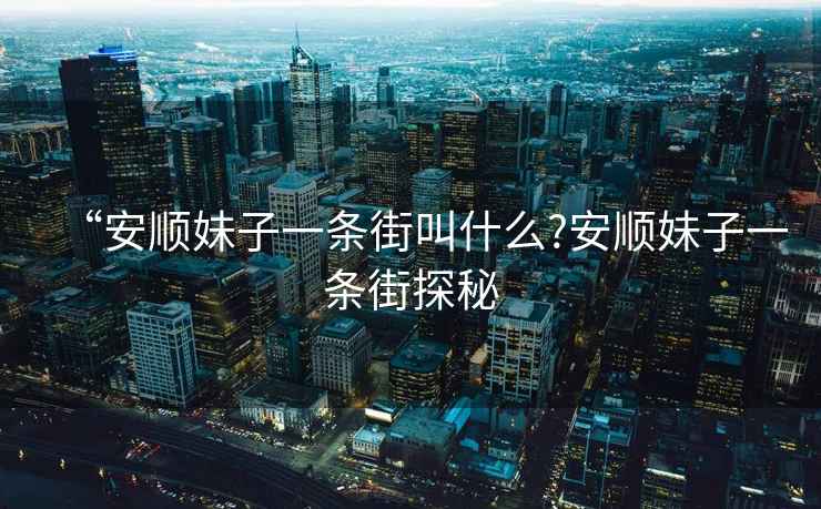“安順妹子一條街叫什么?安順妹子一條街探秘