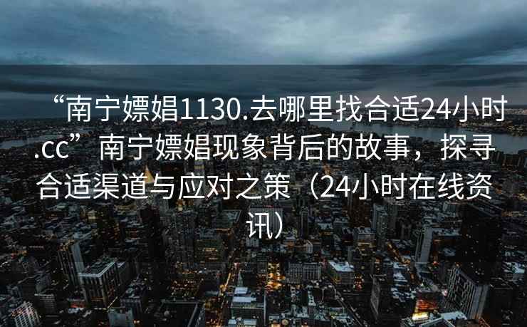 “南寧嫖娼1130.去哪里找合適24小時(shí).cc”南寧嫖娼現(xiàn)象背后的故事，探尋合適渠道與應(yīng)對(duì)之策（24小時(shí)在線資訊）