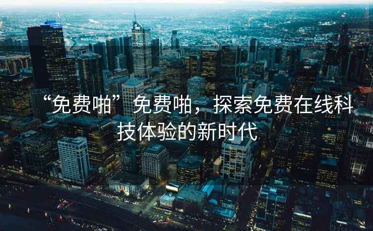 “免費(fèi)啪”免費(fèi)啪，探索免費(fèi)在線科技體驗(yàn)的新時(shí)代