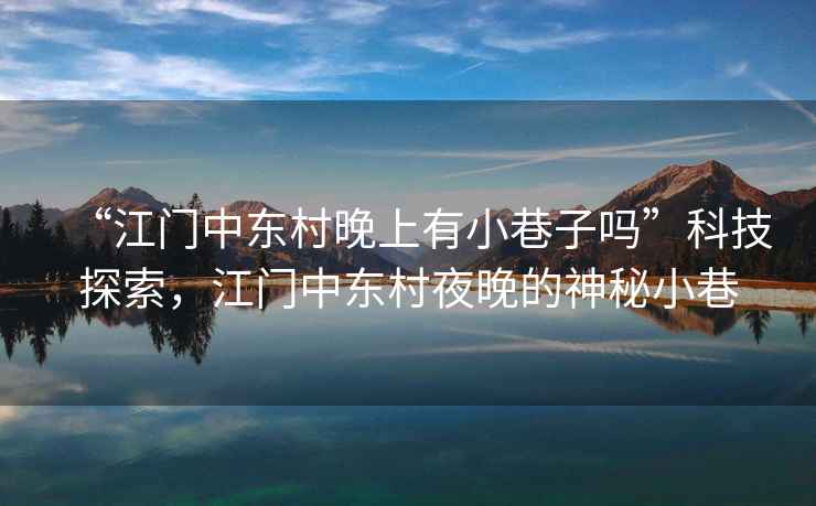 “江門中東村晚上有小巷子嗎”科技探索，江門中東村夜晚的神秘小巷