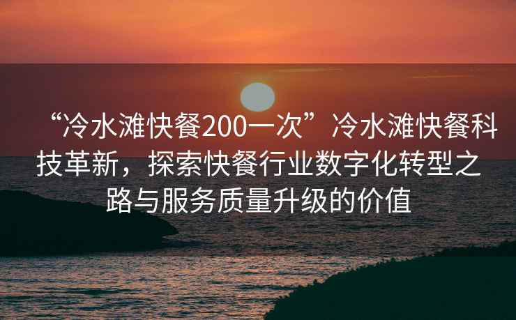 “冷水灘快餐200一次”冷水灘快餐科技革新，探索快餐行業(yè)數字化轉型之路與服務質量升級的價值