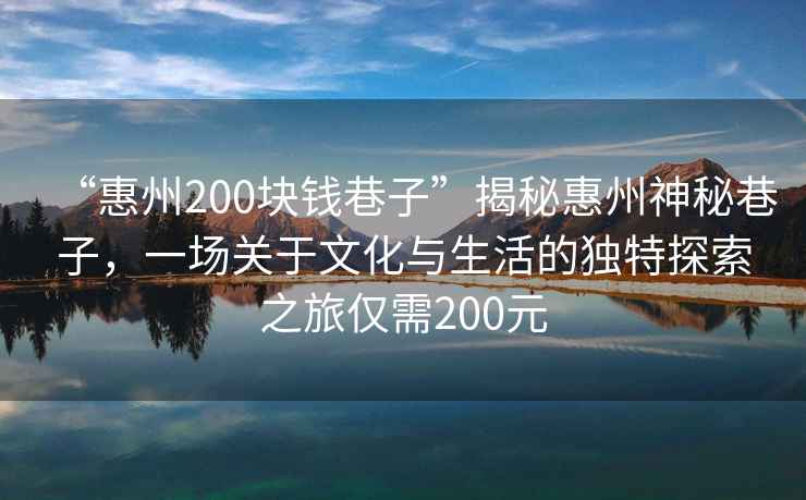 “惠州200塊錢巷子”揭秘惠州神秘巷子，一場關(guān)于文化與生活的獨(dú)特探索之旅僅需200元