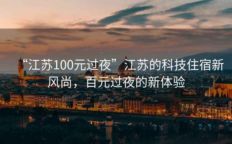 “江蘇100元過(guò)夜”江蘇的科技住宿新風(fēng)尚，百元過(guò)夜的新體驗(yàn)