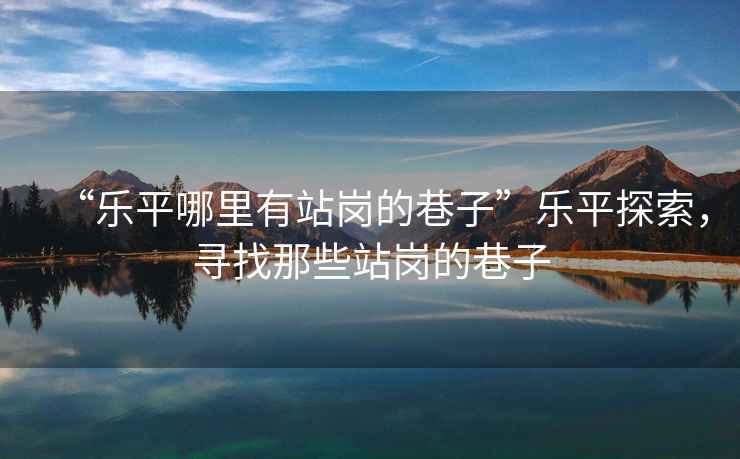 “樂(lè)平哪里有站崗的巷子”樂(lè)平探索，尋找那些站崗的巷子