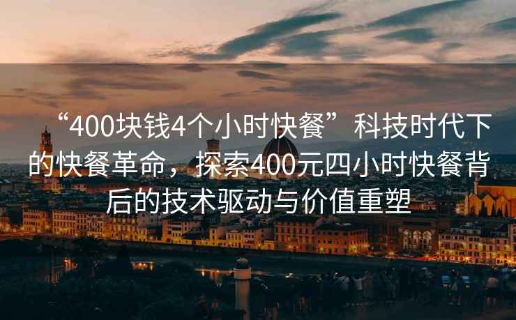 “400塊錢4個小時快餐”科技時代下的快餐革命，探索400元四小時快餐背后的技術(shù)驅(qū)動與價值重塑