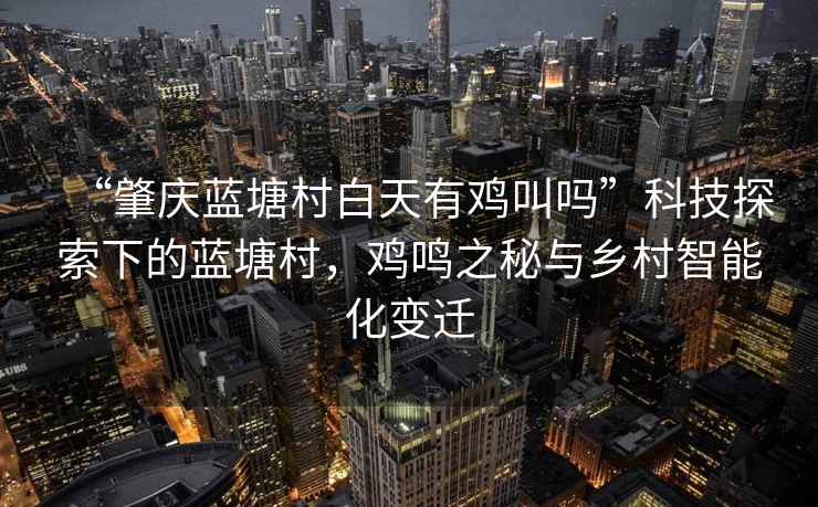 “肇慶藍塘村白天有雞叫嗎”科技探索下的藍塘村，雞鳴之秘與鄉(xiāng)村智能化變遷