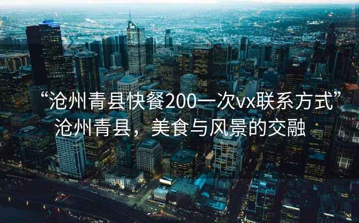 “滄州青縣快餐200一次vx聯(lián)系方式”滄州青縣，美食與風(fēng)景的交融