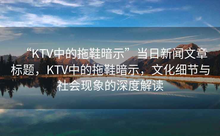 “KTV中的拖鞋暗示”當(dāng)日新聞文章標(biāo)題，KTV中的拖鞋暗示，文化細(xì)節(jié)與社會現(xiàn)象的深度解讀