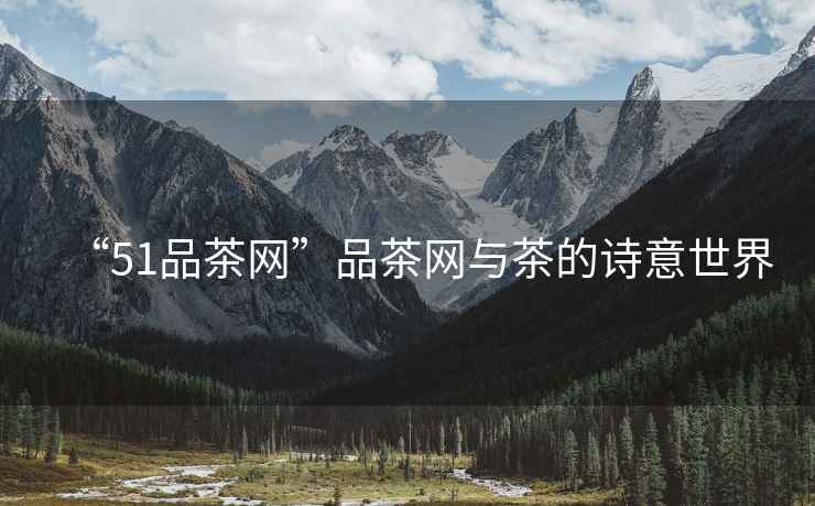 “51品茶網(wǎng)”品茶網(wǎng)與茶的詩意世界