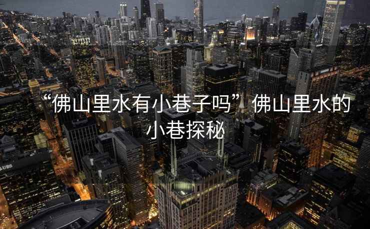 “佛山里水有小巷子嗎”佛山里水的小巷探秘