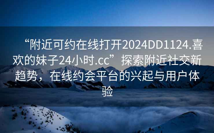“附近可約在線打開(kāi)2024DD1124.喜歡的妹子24小時(shí).cc”探索附近社交新趨勢(shì)，在線約會(huì)平臺(tái)的興起與用戶體驗(yàn)