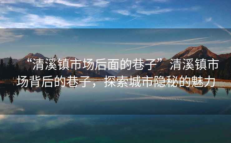 “清溪鎮(zhèn)市場(chǎng)后面的巷子”清溪鎮(zhèn)市場(chǎng)背后的巷子，探索城市隱秘的魅力
