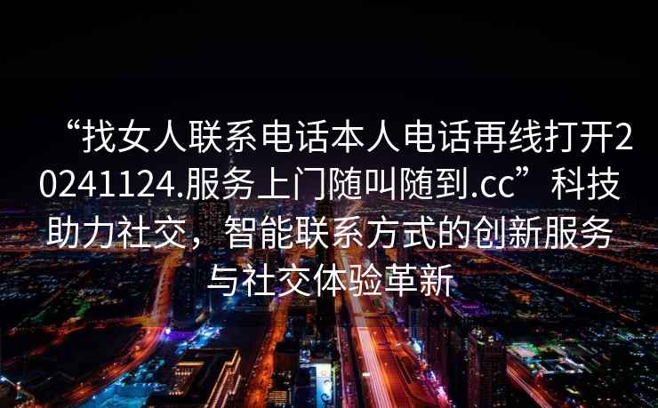 “找女人聯(lián)系電話本人電話再線打開20241124.服務(wù)上門隨叫隨到.cc”科技助力社交，智能聯(lián)系方式的創(chuàng)新服務(wù)與社交體驗(yàn)革新