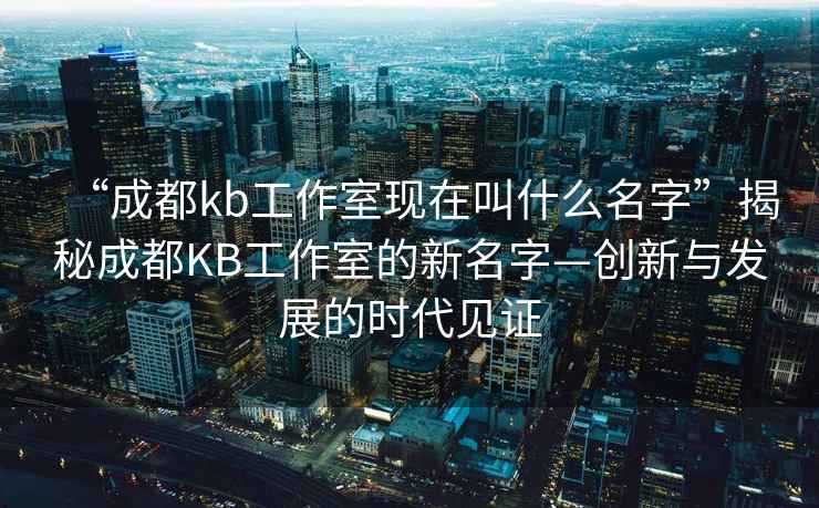 “成都kb工作室現(xiàn)在叫什么名字”揭秘成都KB工作室的新名字—?jiǎng)?chuàng)新與發(fā)展的時(shí)代見證