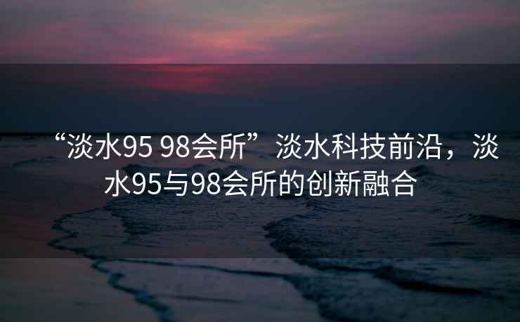 “淡水95 98會(huì)所”淡水科技前沿，淡水95與98會(huì)所的創(chuàng)新融合