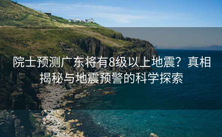 院士預(yù)測廣東將有8級以上地震？真相揭秘與地震預(yù)警的科學(xué)探索