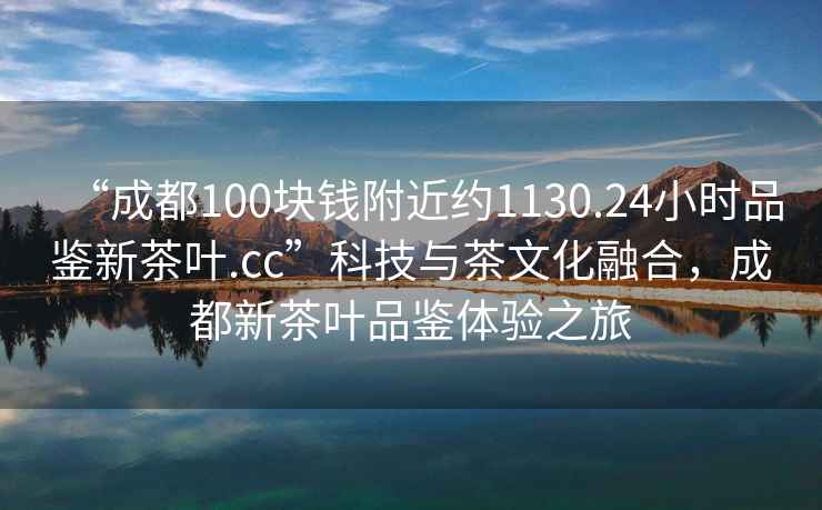 “成都100塊錢附近約1130.24小時(shí)品鑒新茶葉.cc”科技與茶文化融合，成都新茶葉品鑒體驗(yàn)之旅