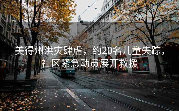 美得州洪災肆虐，約20名兒童失蹤，社區(qū)緊急動員展開救援